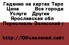 Гадание на картах Таро › Цена ­ 500 - Все города Услуги » Другие   . Ярославская обл.,Переславль-Залесский г.